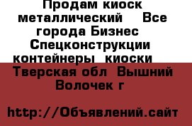 Продам киоск металлический  - Все города Бизнес » Спецконструкции, контейнеры, киоски   . Тверская обл.,Вышний Волочек г.